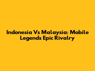 Indonesia Vs Malaysia: Mobile Legends Epic Rivalry