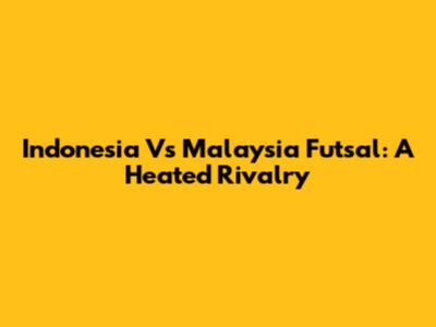 Indonesia Vs Malaysia Futsal: A Heated Rivalry