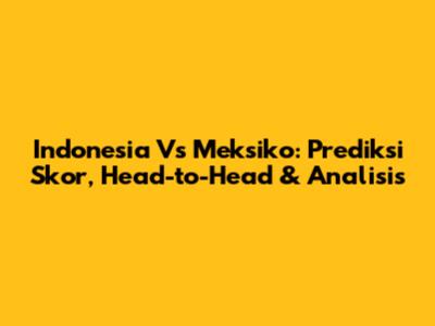 Indonesia Vs Meksiko: Prediksi Skor, Head-to-Head & Analisis
