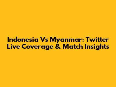 Indonesia Vs Myanmar: Twitter Live Coverage & Match Insights