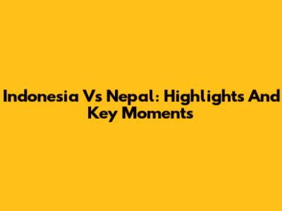 Indonesia Vs Nepal: Highlights And Key Moments