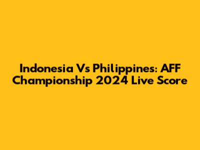 Indonesia Vs Philippines: AFF Championship 2024 Live Score