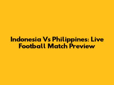Indonesia Vs Philippines: Live Football Match Preview