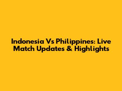 Indonesia Vs Philippines: Live Match Updates & Highlights