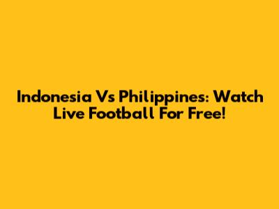 Indonesia Vs Philippines: Watch Live Football For Free!