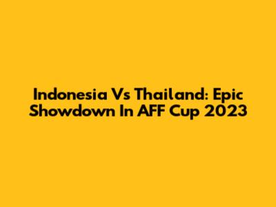 Indonesia Vs Thailand: Epic Showdown In AFF Cup 2023