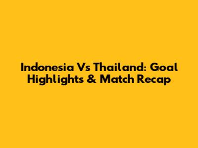 Indonesia Vs Thailand: Goal Highlights & Match Recap