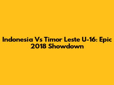 Indonesia Vs Timor Leste U-16: Epic 2018 Showdown