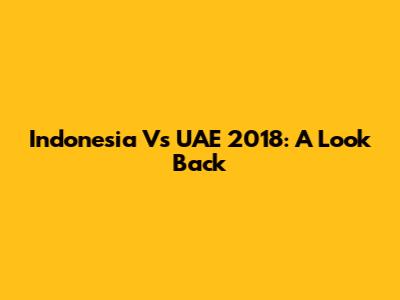 Indonesia Vs UAE 2018: A Look Back