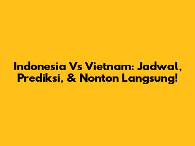 Indonesia Vs Vietnam: Jadwal, Prediksi, & Nonton Langsung!