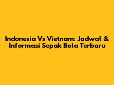 Indonesia Vs Vietnam: Jadwal & Informasi Sepak Bola Terbaru