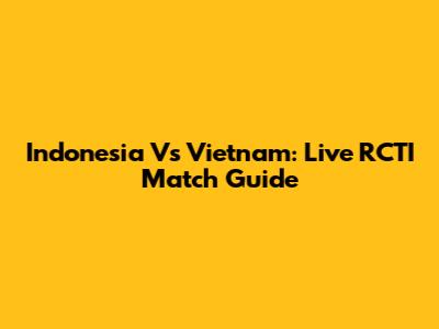 Indonesia Vs Vietnam: Live RCTI Match Guide