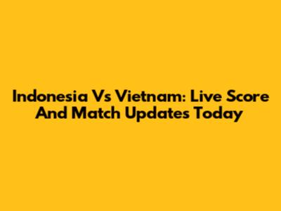 Indonesia Vs Vietnam: Live Score And Match Updates Today