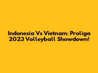Indonesia Vs Vietnam: Proliga 2023 Volleyball Showdown!