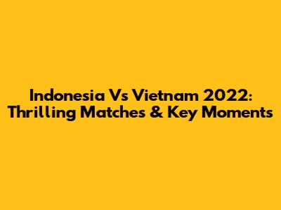 Indonesia Vs Vietnam 2022: Thrilling Matches & Key Moments