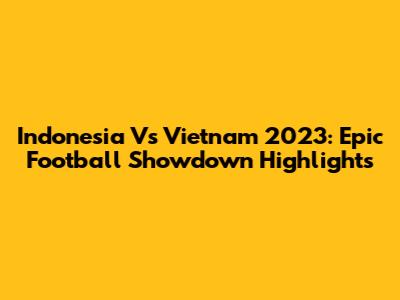 Indonesia Vs Vietnam 2023: Epic Football Showdown Highlights