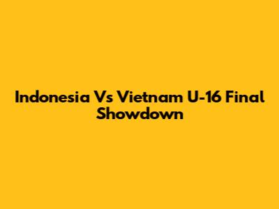 Indonesia Vs Vietnam U-16 Final Showdown
