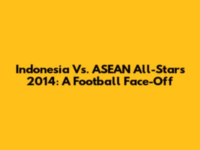 Indonesia Vs. ASEAN All-Stars 2014: A Football Face-Off