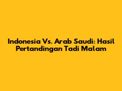 Indonesia Vs. Arab Saudi: Hasil Pertandingan Tadi Malam