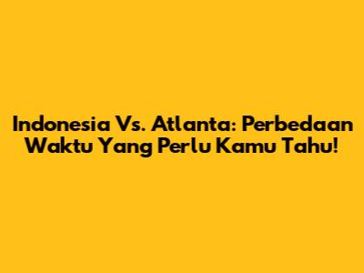Indonesia Vs. Atlanta: Perbedaan Waktu Yang Perlu Kamu Tahu!