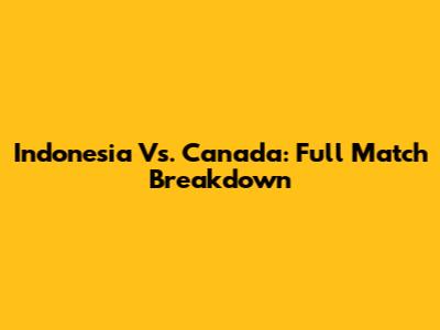 Indonesia Vs. Canada: Full Match Breakdown