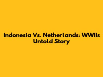 Indonesia Vs. Netherlands: WWII's Untold Story