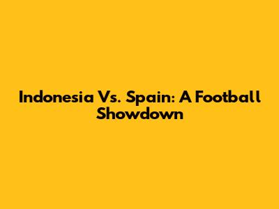 Indonesia Vs. Spain: A Football Showdown