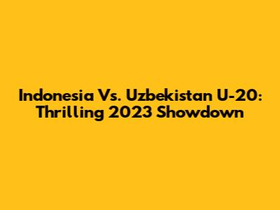 Indonesia Vs. Uzbekistan U-20: Thrilling 2023 Showdown