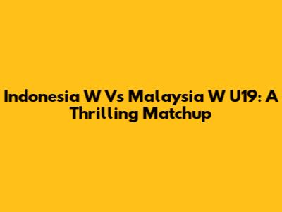 Indonesia W Vs Malaysia W U19: A Thrilling Matchup
