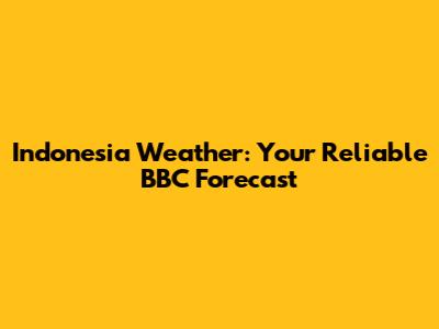 Indonesia Weather: Your Reliable BBC Forecast