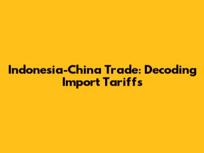 Indonesia-China Trade: Decoding Import Tariffs