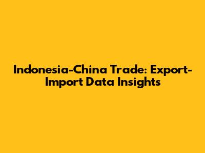 Indonesia-China Trade: Export-Import Data Insights