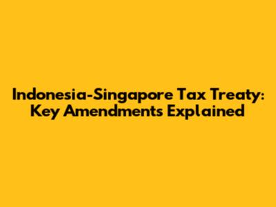 Indonesia-Singapore Tax Treaty: Key Amendments Explained