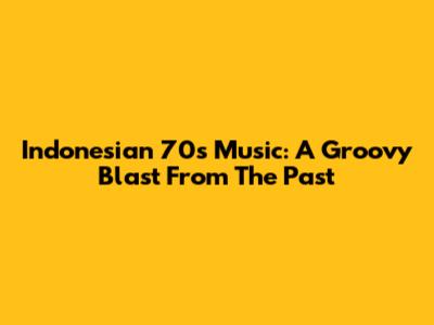 Indonesian 70s Music: A Groovy Blast From The Past