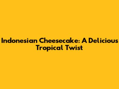 Indonesian Cheesecake: A Delicious Tropical Twist