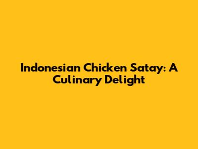 Indonesian Chicken Satay: A Culinary Delight