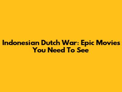 Indonesian Dutch War: Epic Movies You Need To See