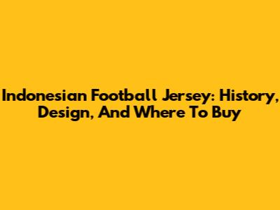 Indonesian Football Jersey: History, Design, And Where To Buy