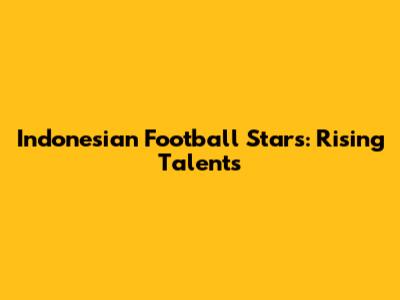 Indonesian Football Stars: Rising Talents
