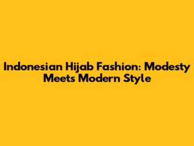 Indonesian Hijab Fashion: Modesty Meets Modern Style