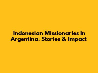 Indonesian Missionaries In Argentina: Stories & Impact
