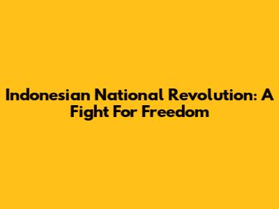 Indonesian National Revolution: A Fight For Freedom