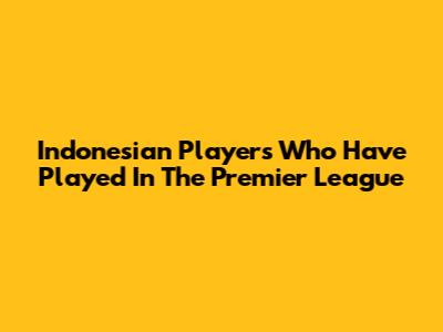 Indonesian Players Who Have Played In The Premier League
