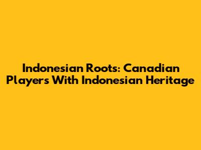 Indonesian Roots: Canadian Players With Indonesian Heritage