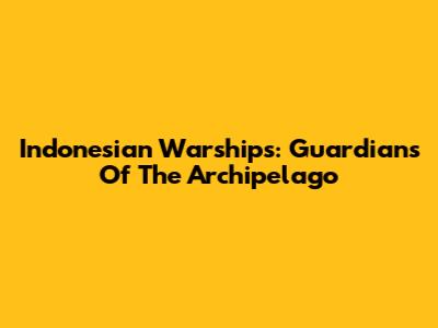 Indonesian Warships: Guardians Of The Archipelago