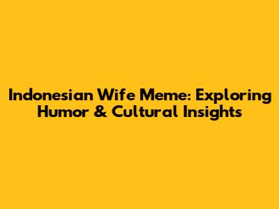 Indonesian Wife Meme: Exploring Humor & Cultural Insights