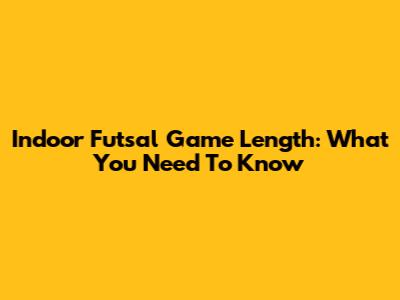 Indoor Futsal Game Length: What You Need To Know