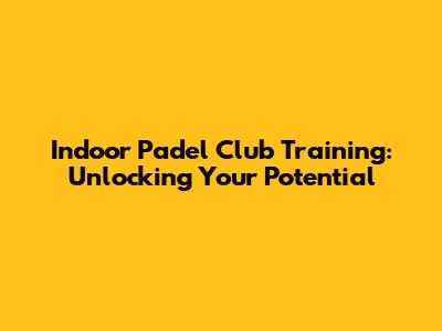 Indoor Padel Club Training: Unlocking Your Potential