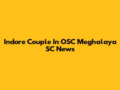 Indore Couple In OSC Meghalaya SC News