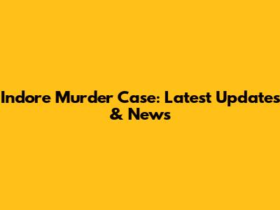Indore Murder Case: Latest Updates & News